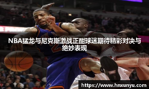 NBA猛龙与尼克斯激战正酣球迷期待精彩对决与绝妙表现