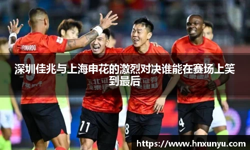 深圳佳兆与上海申花的激烈对决谁能在赛场上笑到最后