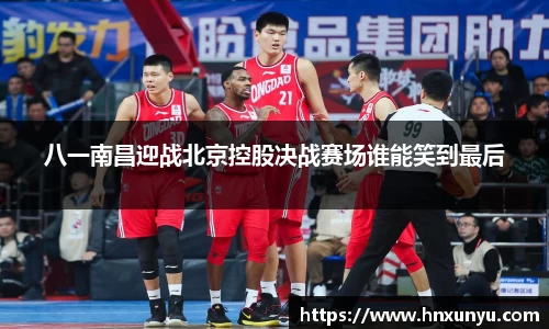 八一南昌迎战北京控股决战赛场谁能笑到最后