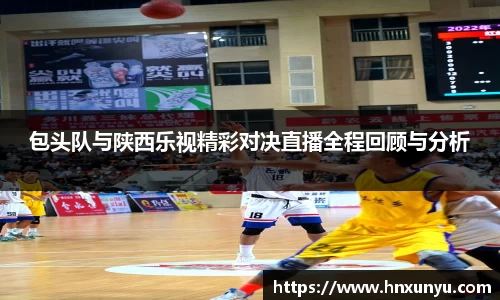 包头队与陕西乐视精彩对决直播全程回顾与分析