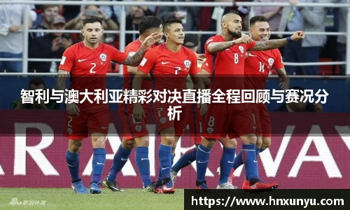 智利与澳大利亚精彩对决直播全程回顾与赛况分析