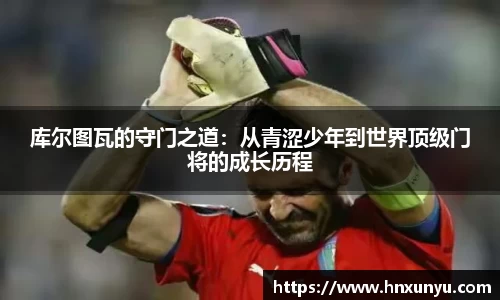 库尔图瓦的守门之道：从青涩少年到世界顶级门将的成长历程