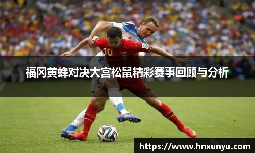 福冈黄蜂对决大宫松鼠精彩赛事回顾与分析