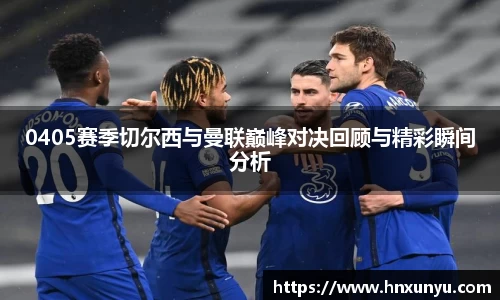 0405赛季切尔西与曼联巅峰对决回顾与精彩瞬间分析