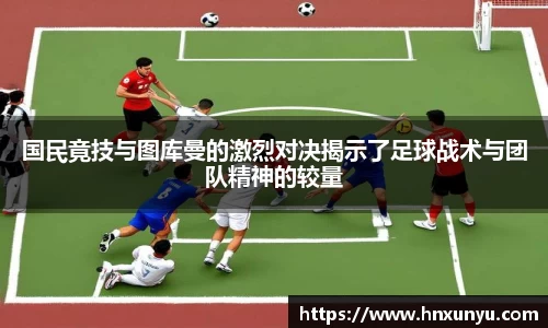 国民竟技与图库曼的激烈对决揭示了足球战术与团队精神的较量