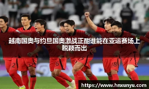 越南国奥与约旦国奥激战正酣谁能在亚运赛场上脱颖而出