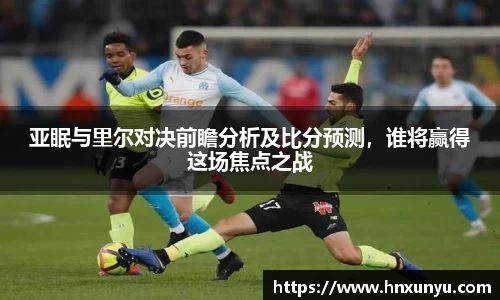 亚眠与里尔对决前瞻分析及比分预测，谁将赢得这场焦点之战