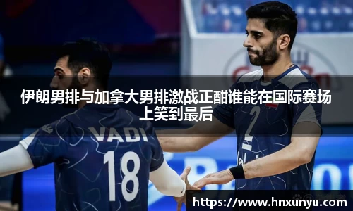 伊朗男排与加拿大男排激战正酣谁能在国际赛场上笑到最后