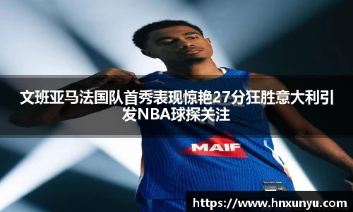 文班亚马法国队首秀表现惊艳27分狂胜意大利引发NBA球探关注