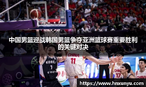 中国男篮迎战韩国男篮争夺亚洲篮球赛重要胜利的关键对决