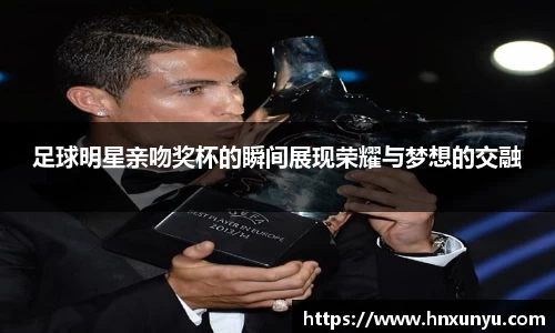 足球明星亲吻奖杯的瞬间展现荣耀与梦想的交融