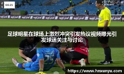足球明星在球场上激烈冲突引发热议视频曝光引发球迷关注与讨论