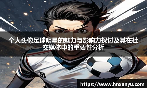 个人头像足球明星的魅力与影响力探讨及其在社交媒体中的重要性分析