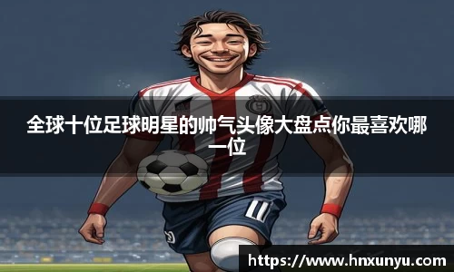 全球十位足球明星的帅气头像大盘点你最喜欢哪一位