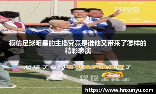 模仿足球明星的主播究竟是谁他又带来了怎样的精彩表演