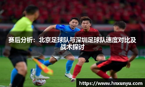 赛后分析：北京足球队与深圳足球队速度对比及战术探讨
