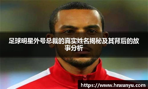 足球明星外号总裁的真实姓名揭秘及其背后的故事分析