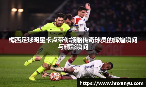 梅西足球明星卡点带你领略传奇球员的辉煌瞬间与精彩瞬间