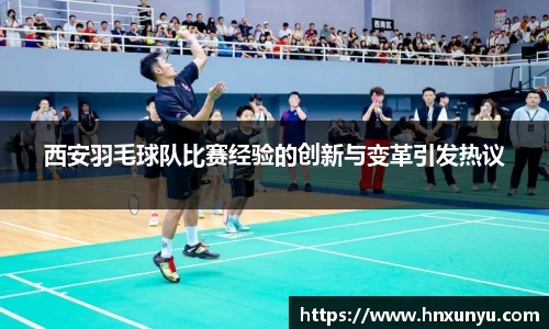 西安羽毛球队比赛经验的创新与变革引发热议